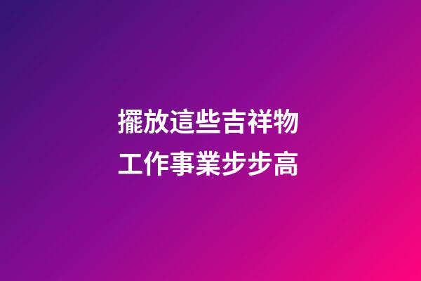 擺放這些吉祥物 工作事業步步高